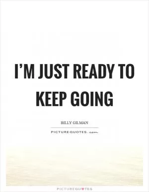 I’m just ready to keep going Picture Quote #1