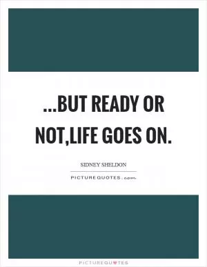 ...but ready or not,life goes on Picture Quote #1