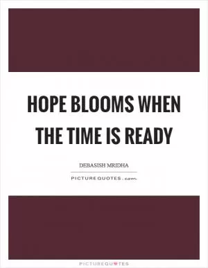 Hope blooms when the time is ready Picture Quote #1