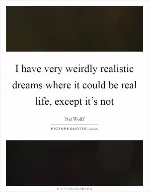 I have very weirdly realistic dreams where it could be real life, except it’s not Picture Quote #1