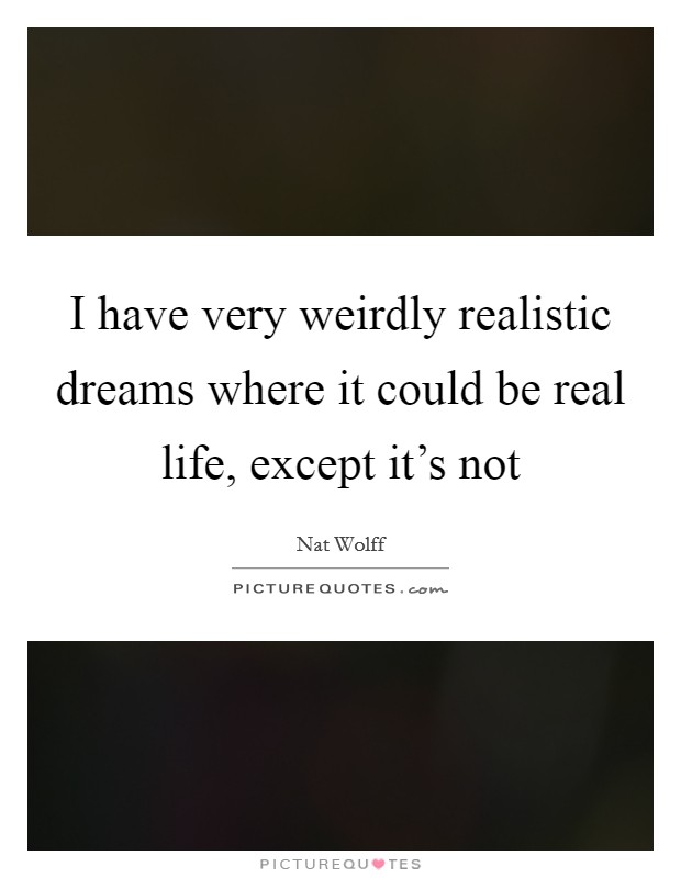 I have very weirdly realistic dreams where it could be real life, except it's not Picture Quote #1