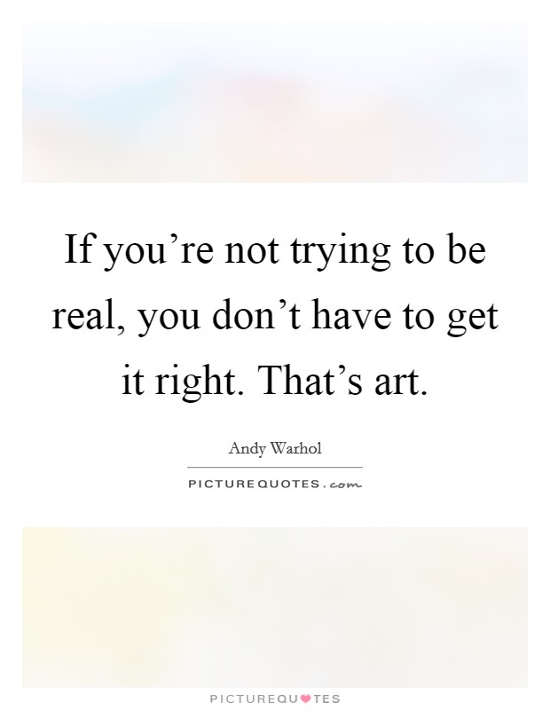 If you're not trying to be real, you don't have to get it right. That's art. Picture Quote #1
