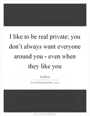 I like to be real private; you don’t always want everyone around you - even when they like you Picture Quote #1