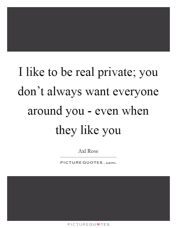 I like to be real private; you don't always want everyone around you - even when they like you Picture Quote #1