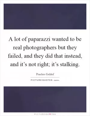 A lot of paparazzi wanted to be real photographers but they failed, and they did that instead, and it’s not right; it’s stalking Picture Quote #1