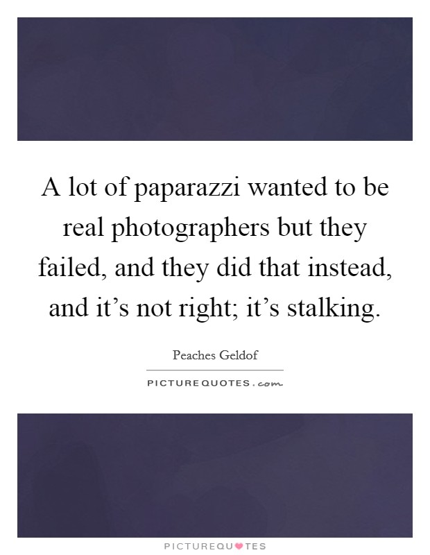 A lot of paparazzi wanted to be real photographers but they failed, and they did that instead, and it's not right; it's stalking. Picture Quote #1