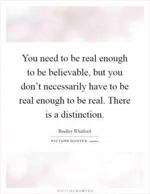 You need to be real enough to be believable, but you don’t necessarily have to be real enough to be real. There is a distinction Picture Quote #1