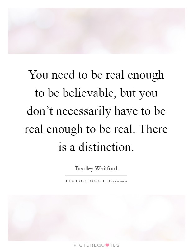You need to be real enough to be believable, but you don't necessarily have to be real enough to be real. There is a distinction. Picture Quote #1