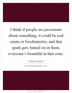 I think if people are passionate about something, it could be real estate or biochemistry, and that spark gets turned on in them, everyone’s beautiful in that zone Picture Quote #1
