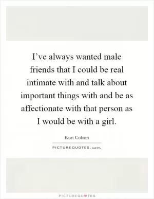 I’ve always wanted male friends that I could be real intimate with and talk about important things with and be as affectionate with that person as I would be with a girl Picture Quote #1