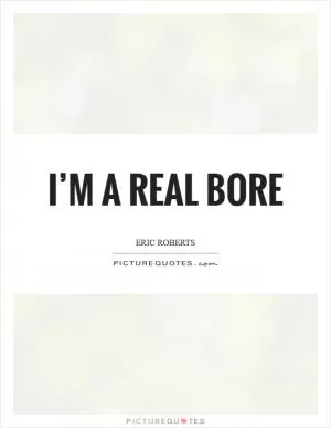 I’m a real bore Picture Quote #1