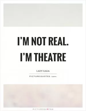 I’m not real. I’m theatre Picture Quote #1