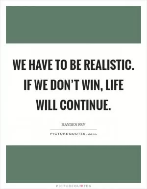 We have to be realistic. If we don’t win, life will continue Picture Quote #1