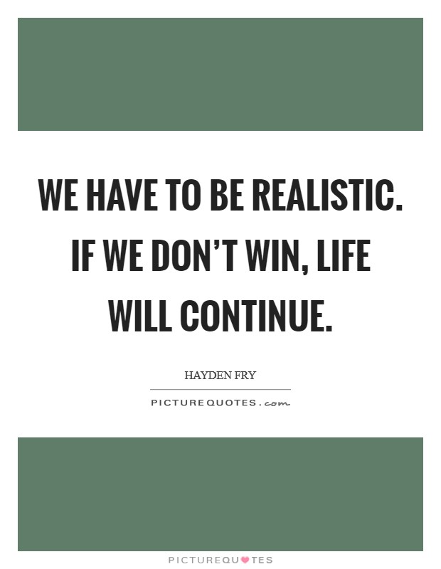 We have to be realistic. If we don't win, life will continue. Picture Quote #1