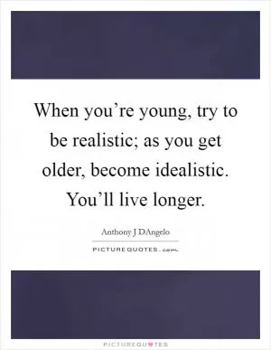 When you’re young, try to be realistic; as you get older, become idealistic. You’ll live longer Picture Quote #1
