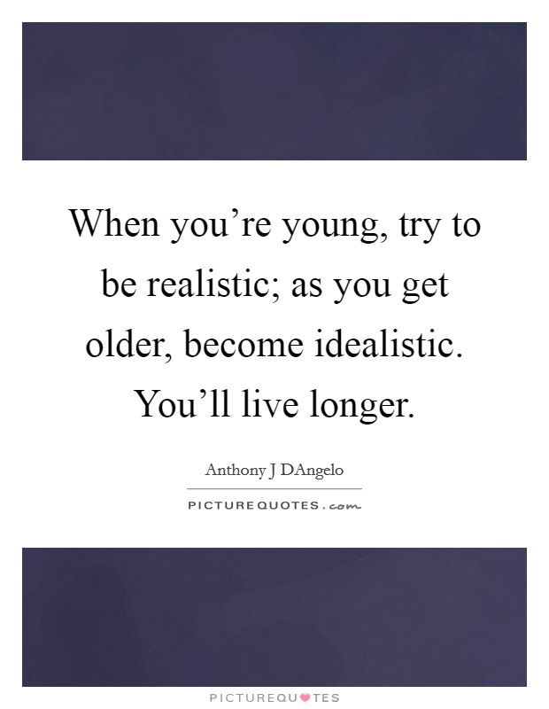 When you're young, try to be realistic; as you get older, become idealistic. You'll live longer. Picture Quote #1