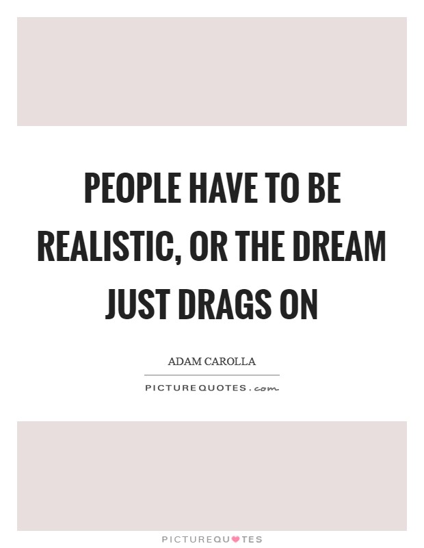 People have to be realistic, or the dream just drags on Picture Quote #1