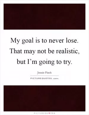 My goal is to never lose. That may not be realistic, but I’m going to try Picture Quote #1