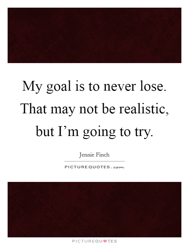 My goal is to never lose. That may not be realistic, but I'm going to try. Picture Quote #1