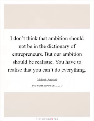 I don’t think that ambition should not be in the dictionary of entrepreneurs. But our ambition should be realistic. You have to realise that you can’t do everything Picture Quote #1