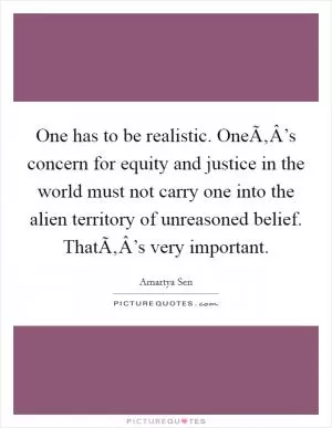 One has to be realistic. OneÃ‚Â’s concern for equity and justice in the world must not carry one into the alien territory of unreasoned belief. ThatÃ‚Â’s very important Picture Quote #1