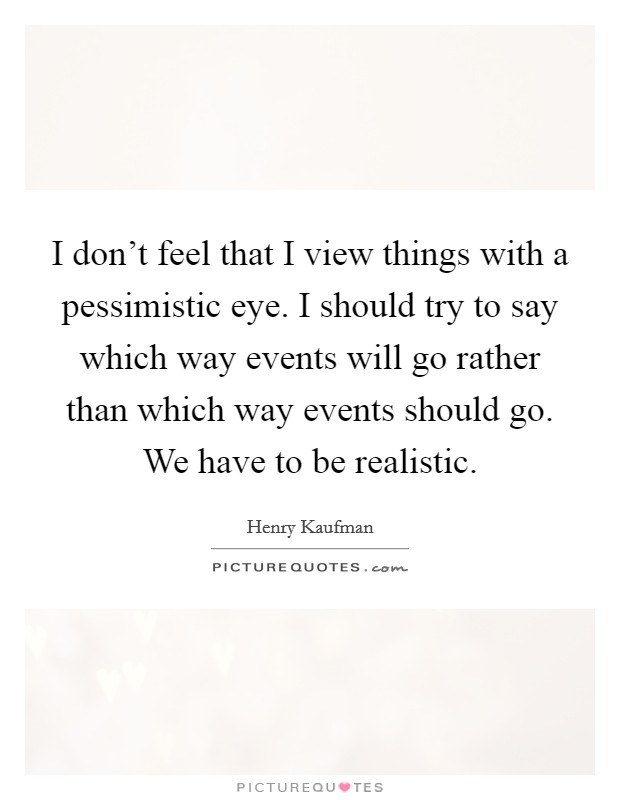 I don't feel that I view things with a pessimistic eye. I should try to say which way events will go rather than which way events should go. We have to be realistic. Picture Quote #1