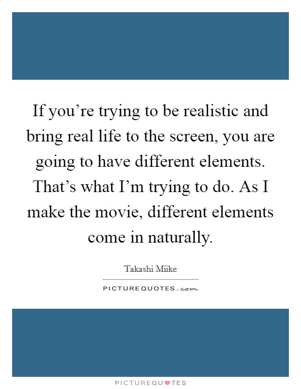 If you're trying to be realistic and bring real life to the screen, you are going to have different elements. That's what I'm trying to do. As I make the movie, different elements come in naturally. Picture Quote #1
