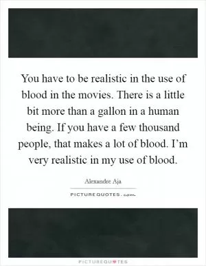 You have to be realistic in the use of blood in the movies. There is a little bit more than a gallon in a human being. If you have a few thousand people, that makes a lot of blood. I’m very realistic in my use of blood Picture Quote #1