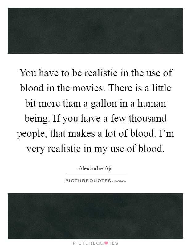 You have to be realistic in the use of blood in the movies. There is a little bit more than a gallon in a human being. If you have a few thousand people, that makes a lot of blood. I'm very realistic in my use of blood. Picture Quote #1