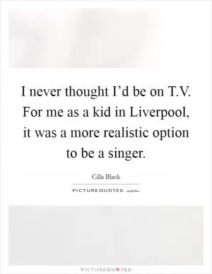 I never thought I’d be on T.V. For me as a kid in Liverpool, it was a more realistic option to be a singer Picture Quote #1