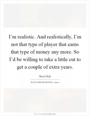 I’m realistic. And realistically, I’m not that type of player that earns that type of money any more. So I’d be willing to take a little cut to get a couple of extra years Picture Quote #1