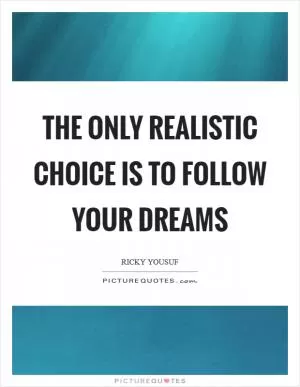 The only realistic choice is to follow your dreams Picture Quote #1