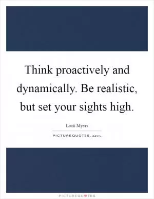 Think proactively and dynamically. Be realistic, but set your sights high Picture Quote #1