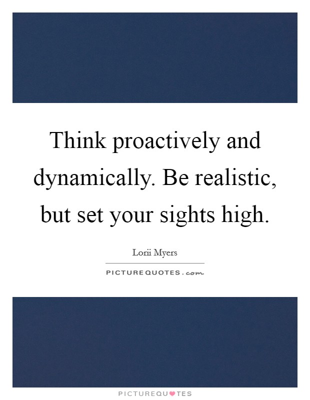 Think proactively and dynamically. Be realistic, but set your sights high. Picture Quote #1