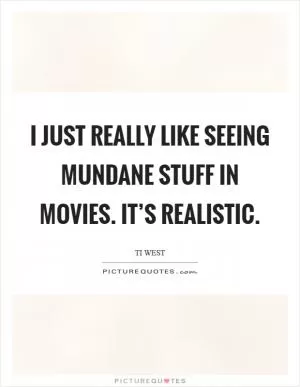 I just really like seeing mundane stuff in movies. It’s realistic Picture Quote #1