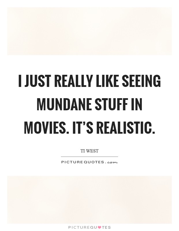 I just really like seeing mundane stuff in movies. It's realistic. Picture Quote #1