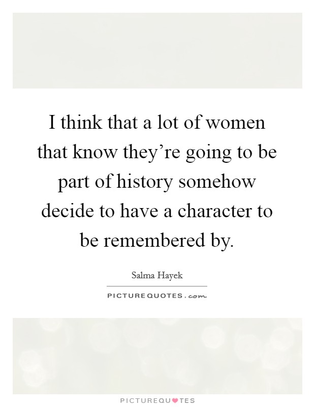 I think that a lot of women that know they're going to be part of history somehow decide to have a character to be remembered by. Picture Quote #1