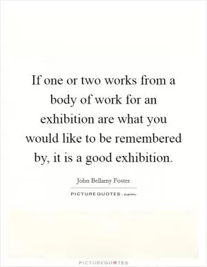 If one or two works from a body of work for an exhibition are what you would like to be remembered by, it is a good exhibition Picture Quote #1