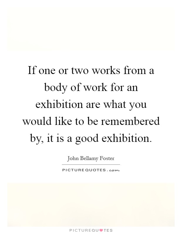 If one or two works from a body of work for an exhibition are what you would like to be remembered by, it is a good exhibition. Picture Quote #1