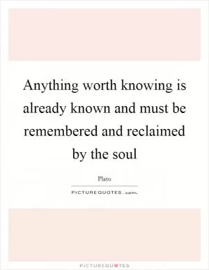 Anything worth knowing is already known and must be remembered and reclaimed by the soul Picture Quote #1