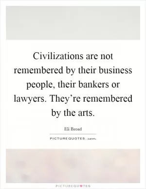 Civilizations are not remembered by their business people, their bankers or lawyers. They’re remembered by the arts Picture Quote #1