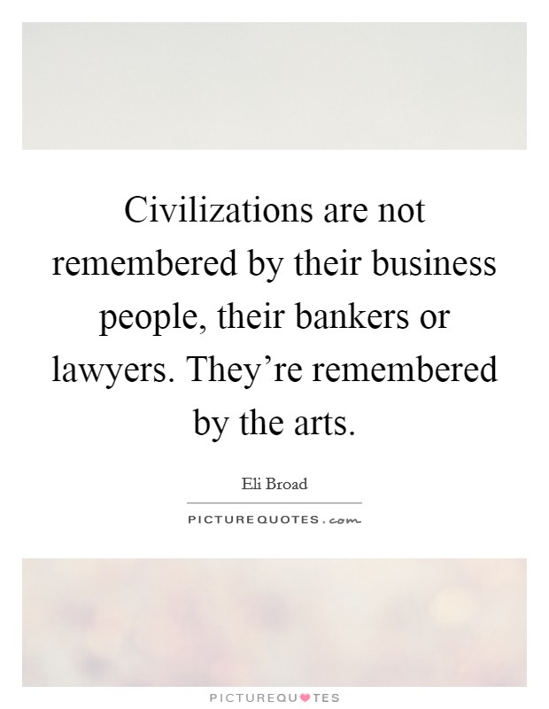 Civilizations are not remembered by their business people, their bankers or lawyers. They're remembered by the arts. Picture Quote #1