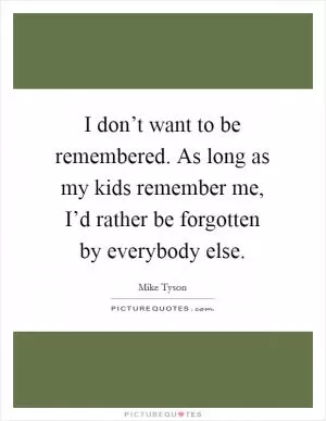 I don’t want to be remembered. As long as my kids remember me, I’d rather be forgotten by everybody else Picture Quote #1