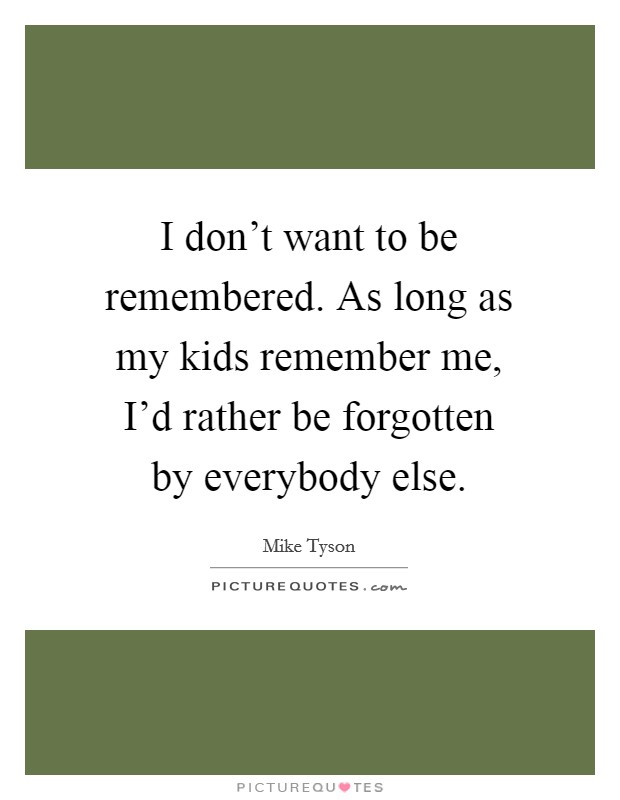 I don't want to be remembered. As long as my kids remember me, I'd rather be forgotten by everybody else. Picture Quote #1