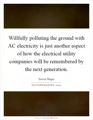 Willfully polluting the ground with AC electricity is just another aspect of how the electrical utility companies will be remembered by the next generation Picture Quote #1