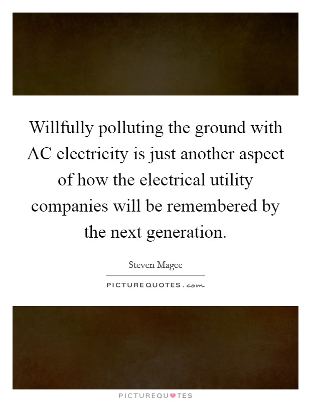 Willfully polluting the ground with AC electricity is just another aspect of how the electrical utility companies will be remembered by the next generation. Picture Quote #1
