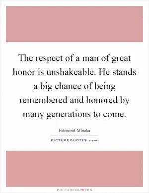 The respect of a man of great honor is unshakeable. He stands a big chance of being remembered and honored by many generations to come Picture Quote #1