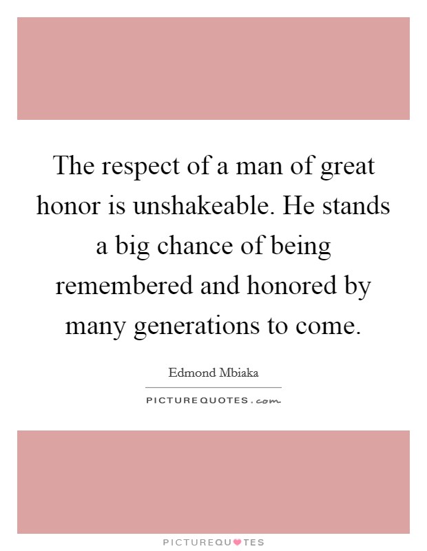 The respect of a man of great honor is unshakeable. He stands a big chance of being remembered and honored by many generations to come. Picture Quote #1