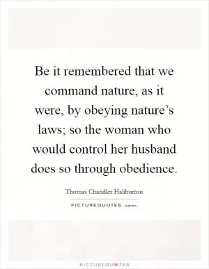 Be it remembered that we command nature, as it were, by obeying nature’s laws; so the woman who would control her husband does so through obedience Picture Quote #1