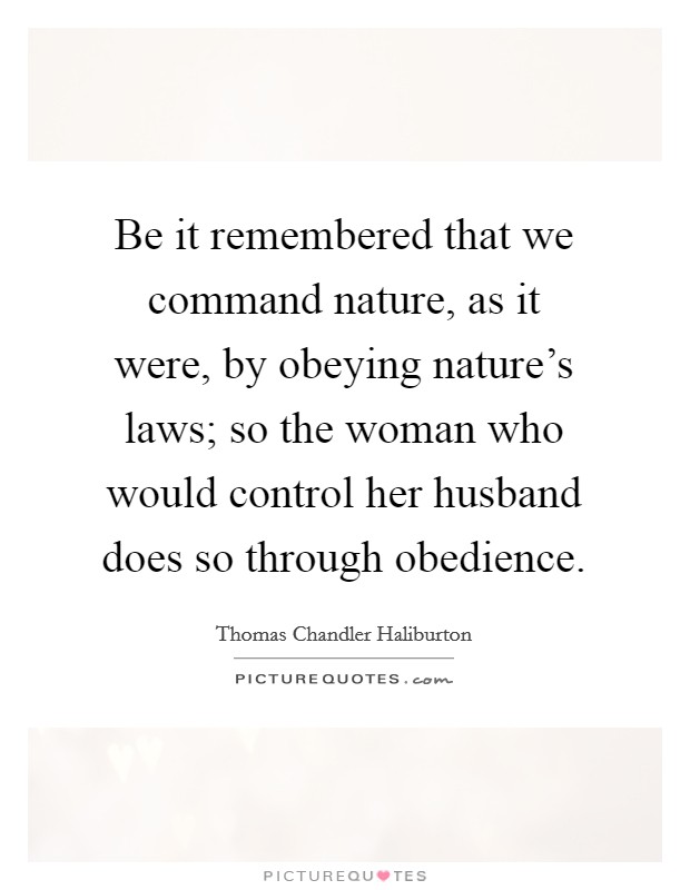 Be it remembered that we command nature, as it were, by obeying nature's laws; so the woman who would control her husband does so through obedience. Picture Quote #1